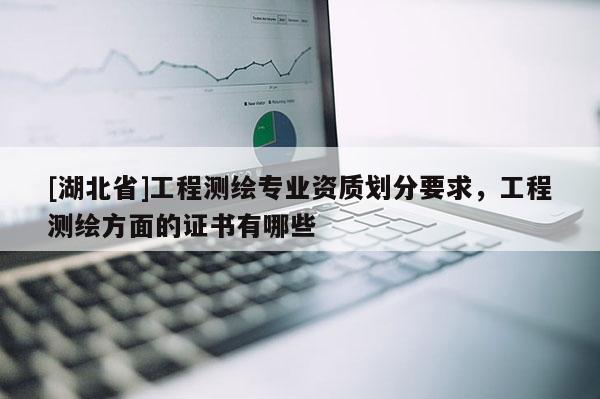 [湖北省]工程測(cè)繪專業(yè)資質(zhì)劃分要求，工程測(cè)繪方面的證書有哪些