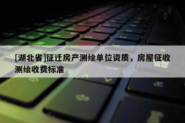[湖北省]征遷房產(chǎn)測繪單位資質(zhì)，房屋征收測繪收費標準