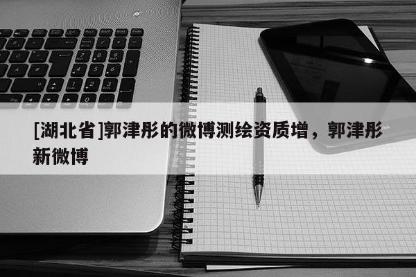 [湖北省]郭津彤的微博測繪資質增，郭津彤新微博