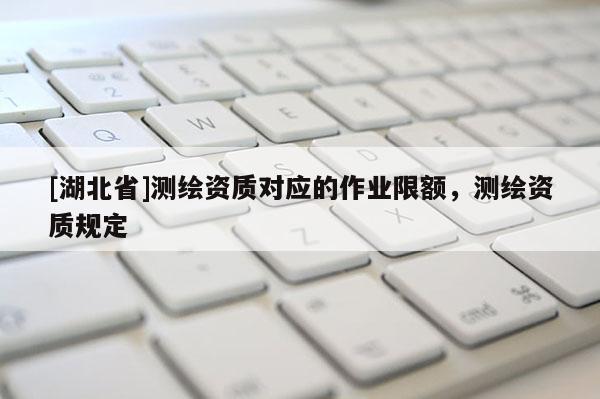 [湖北省]測繪資質對應的作業限額，測繪資質規定