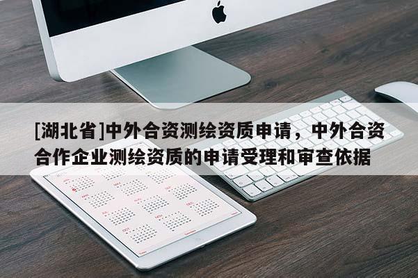 [湖北省]中外合資測繪資質申請，中外合資合作企業測繪資質的申請受理和審查依據