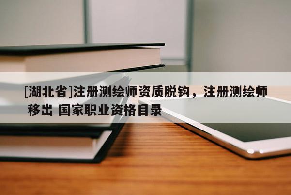 [湖北省]注冊測繪師資質脫鉤，注冊測繪師 移出 國家職業資格目錄
