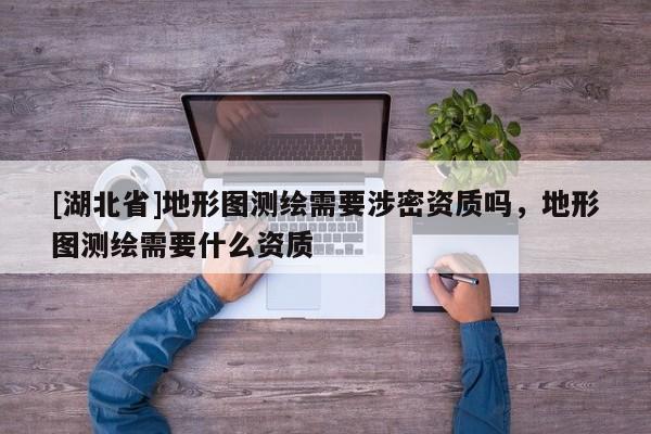 [湖北省]地形圖測繪需要涉密資質嗎，地形圖測繪需要什么資質