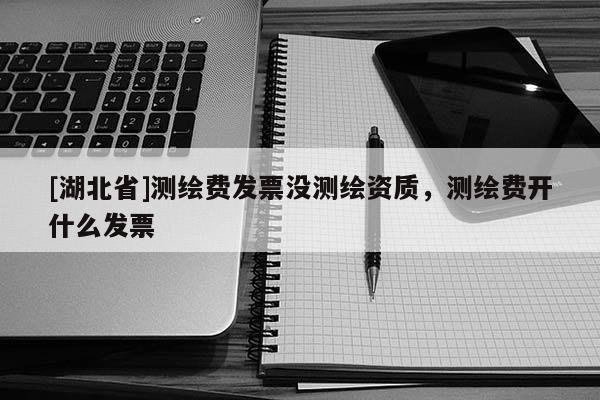 [湖北省]測繪費發(fā)票沒測繪資質(zhì)，測繪費開什么發(fā)票