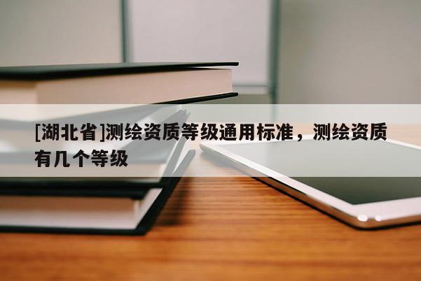 [湖北省]測繪資質(zhì)等級通用標準，測繪資質(zhì)有幾個等級