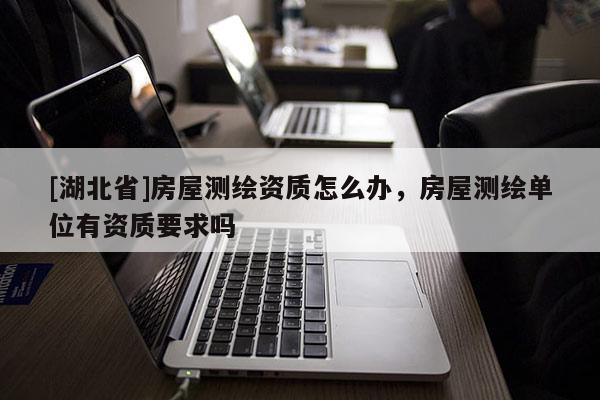 [湖北省]房屋測繪資質怎么辦，房屋測繪單位有資質要求嗎