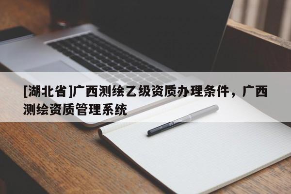 [湖北省]廣西測(cè)繪乙級(jí)資質(zhì)辦理?xiàng)l件，廣西測(cè)繪資質(zhì)管理系統(tǒng)