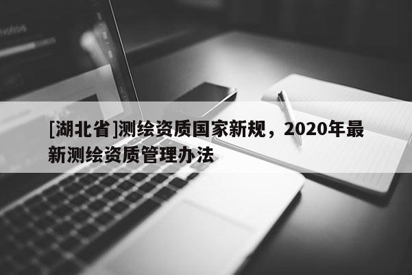 [湖北省]測繪資質國家新規，2020年最新測繪資質管理辦法