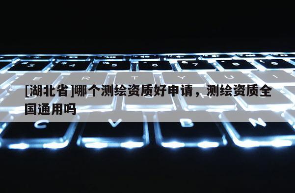 [湖北省]哪個測繪資質(zhì)好申請，測繪資質(zhì)全國通用嗎