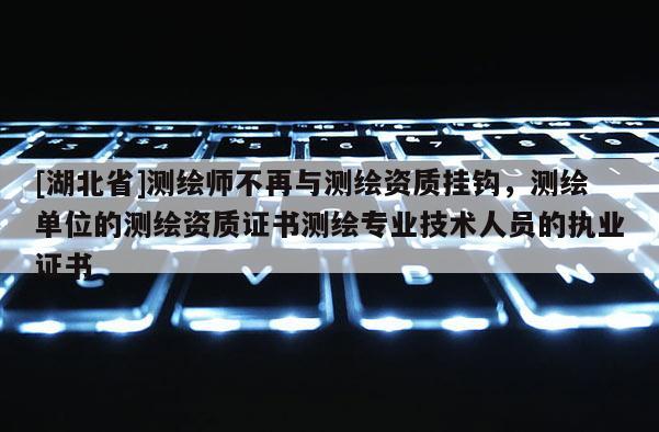 [湖北省]測繪師不再與測繪資質掛鉤，測繪單位的測繪資質證書測繪專業技術人員的執業證書