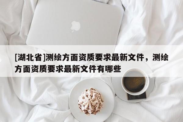 [湖北省]測繪方面資質要求最新文件，測繪方面資質要求最新文件有哪些
