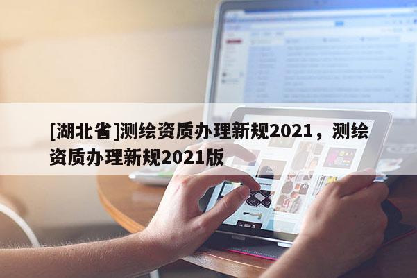 [湖北省]測繪資質辦理新規2021，測繪資質辦理新規2021版