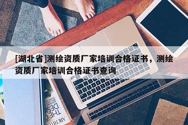 [湖北省]測繪資質廠家培訓合格證書，測繪資質廠家培訓合格證書查詢