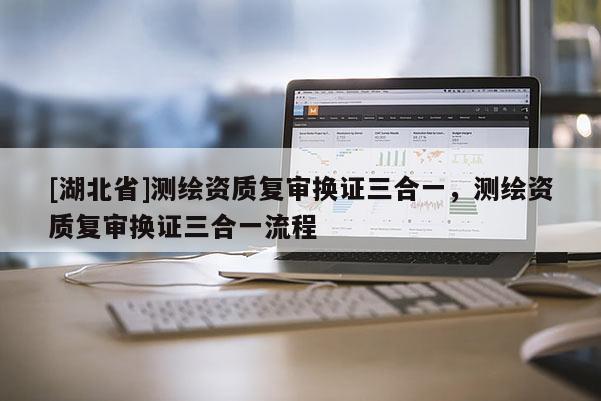 [湖北省]測繪資質復審換證三合一，測繪資質復審換證三合一流程