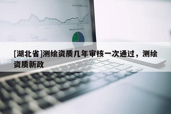 [湖北省]測繪資質(zhì)幾年審核一次通過，測繪資質(zhì)新政