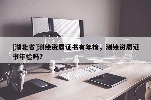 [湖北省]測繪資質證書有年檢，測繪資質證書年檢嗎?