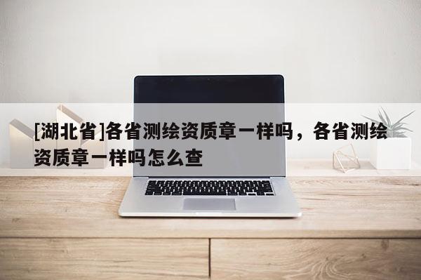 [湖北省]各省測繪資質章一樣嗎，各省測繪資質章一樣嗎怎么查