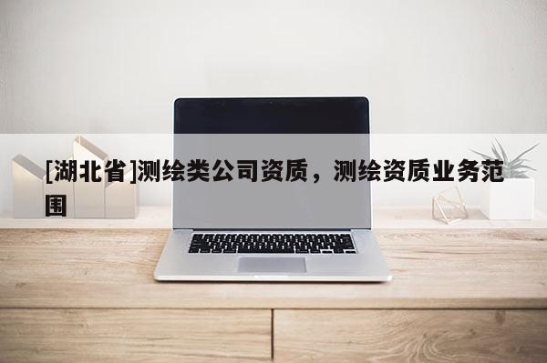 [湖北省]測繪類公司資質，測繪資質業務范圍