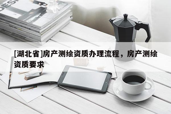 [湖北省]房產測繪資質辦理流程，房產測繪資質要求