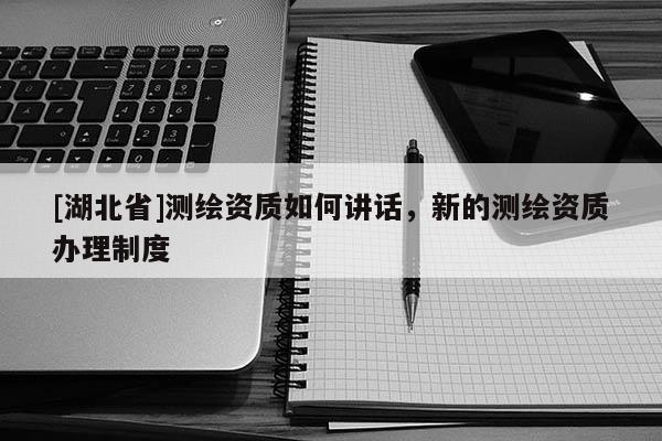 [湖北省]測繪資質如何講話，新的測繪資質辦理制度