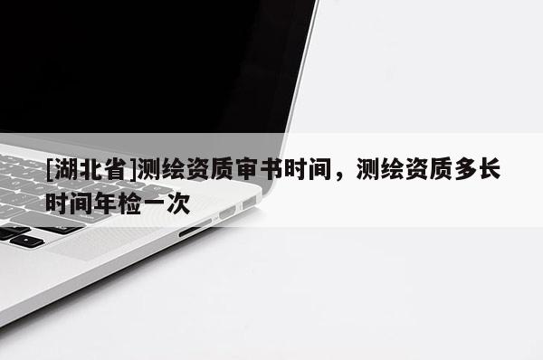 [湖北省]測繪資質審書時間，測繪資質多長時間年檢一次