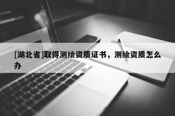 [湖北省]取得測繪資質證書，測繪資質怎么辦