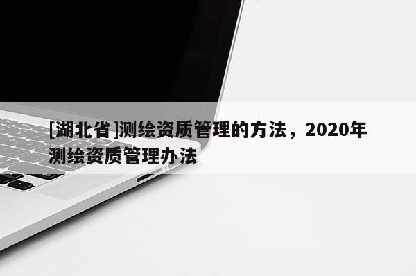 [湖北省]測繪資質管理的方法，2020年測繪資質管理辦法