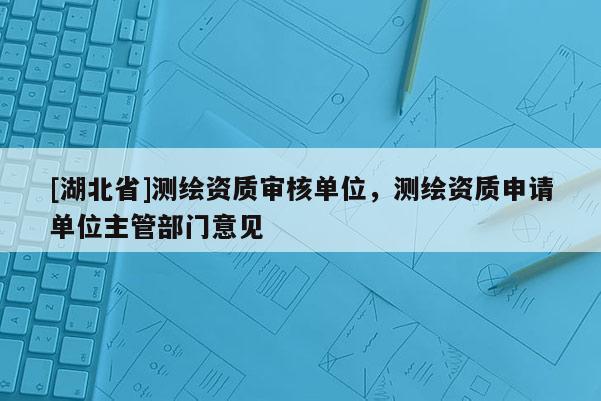 [湖北省]測(cè)繪資質(zhì)審核單位，測(cè)繪資質(zhì)申請(qǐng)單位主管部門意見(jiàn)