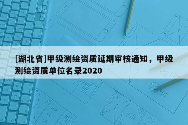 [湖北省]甲級測繪資質延期審核通知，甲級測繪資質單位名錄2020