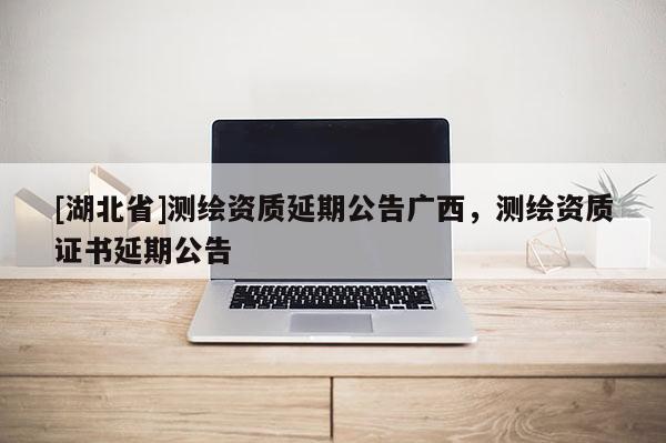 [湖北省]測繪資質延期公告廣西，測繪資質證書延期公告