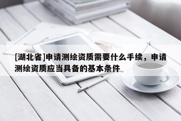 [湖北省]申請測繪資質需要什么手續，申請測繪資質應當具備的基本條件