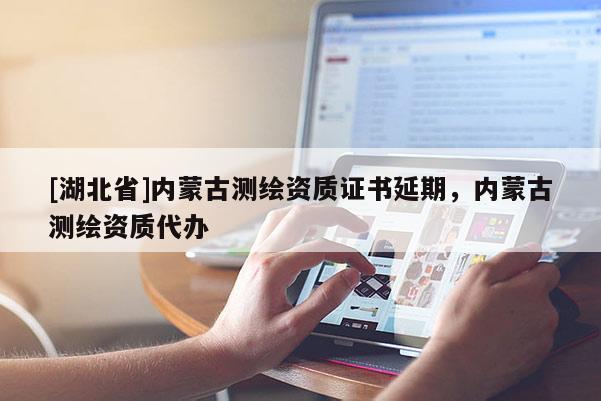[湖北省]內蒙古測繪資質證書延期，內蒙古測繪資質代辦