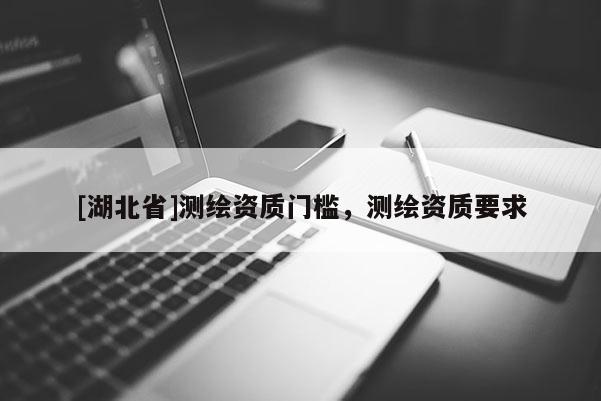 [湖北省]測繪資質(zhì)門檻，測繪資質(zhì)要求