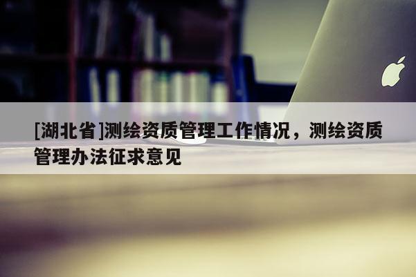 [湖北省]測繪資質管理工作情況，測繪資質管理辦法征求意見