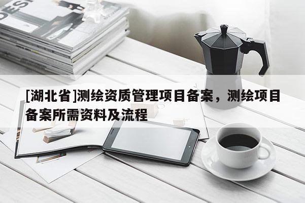 [湖北省]測繪資質管理項目備案，測繪項目備案所需資料及流程