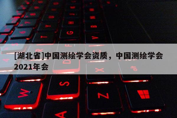 [湖北省]中國測繪學會資質，中國測繪學會2021年會