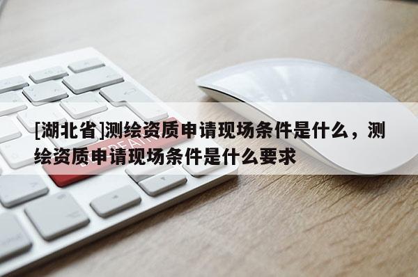 [湖北省]測繪資質申請現場條件是什么，測繪資質申請現場條件是什么要求