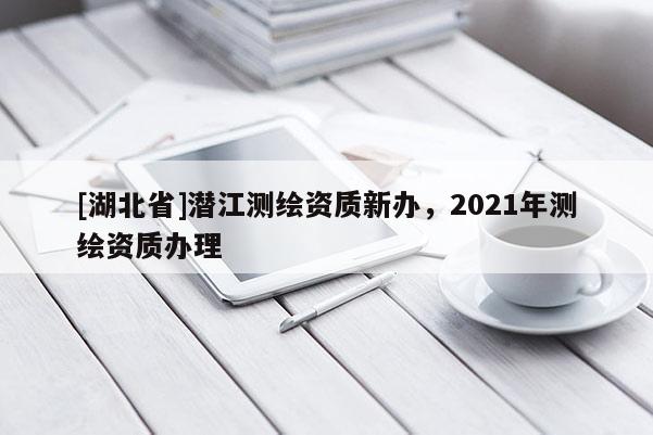 [湖北省]潛江測繪資質新辦，2021年測繪資質辦理