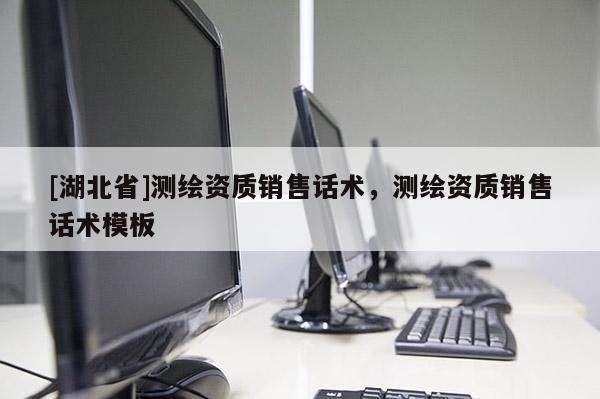 [湖北省]測繪資質銷售話術，測繪資質銷售話術模板