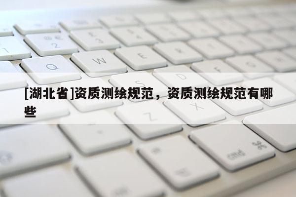 [湖北省]資質測繪規范，資質測繪規范有哪些