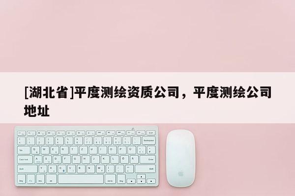 [湖北省]平度測繪資質公司，平度測繪公司地址