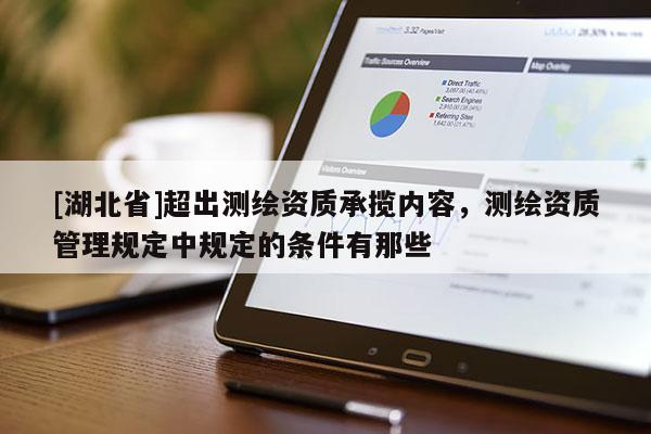 [湖北省]超出測繪資質承攬內容，測繪資質管理規定中規定的條件有那些