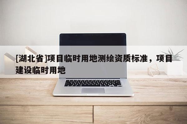 [湖北省]項目臨時用地測繪資質標準，項目建設臨時用地