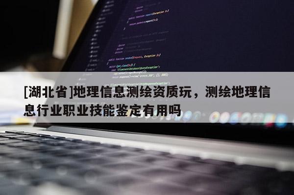 [湖北省]地理信息測繪資質玩，測繪地理信息行業職業技能鑒定有用嗎