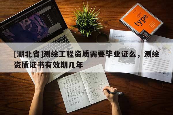 [湖北省]測繪工程資質需要畢業證么，測繪資質證書有效期幾年