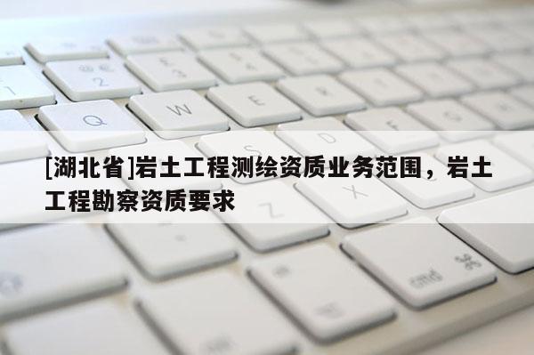 [湖北省]巖土工程測繪資質業務范圍，巖土工程勘察資質要求