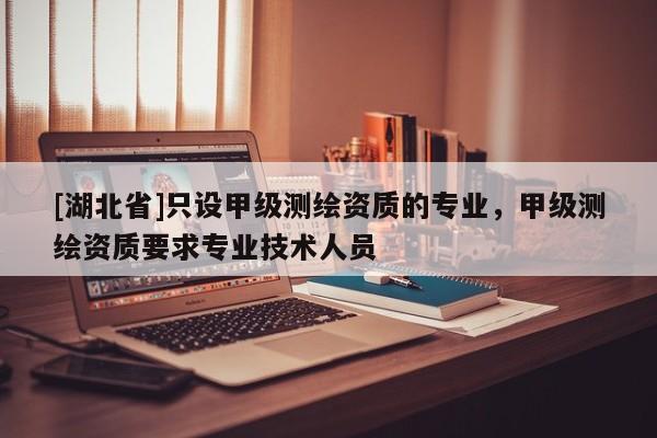[湖北省]只設(shè)甲級測繪資質(zhì)的專業(yè)，甲級測繪資質(zhì)要求專業(yè)技術(shù)人員