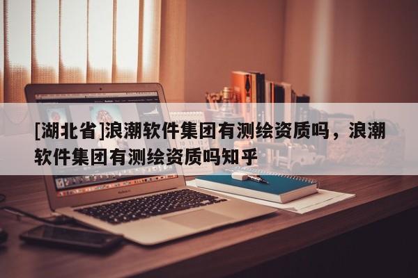 [湖北省]浪潮軟件集團有測繪資質(zhì)嗎，浪潮軟件集團有測繪資質(zhì)嗎知乎