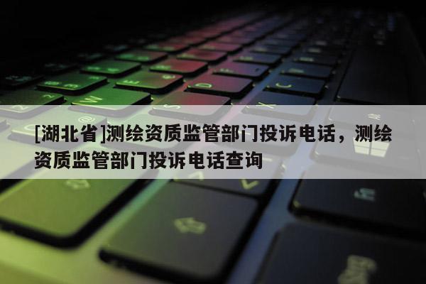 [湖北省]測繪資質(zhì)監(jiān)管部門投訴電話，測繪資質(zhì)監(jiān)管部門投訴電話查詢
