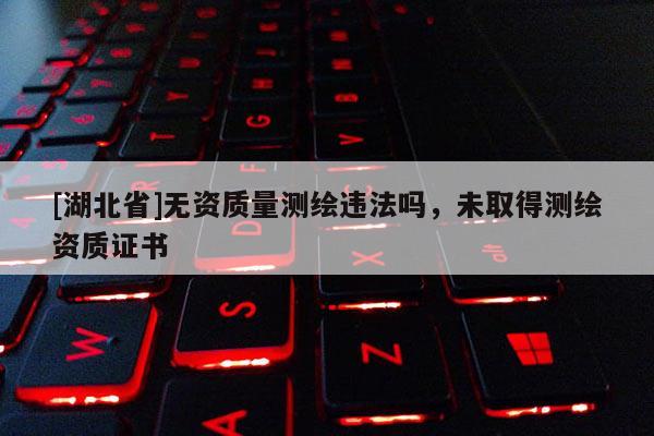 [湖北省]無資質(zhì)量測繪違法嗎，未取得測繪資質(zhì)證書